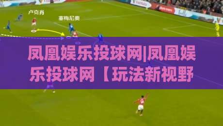 凤凰娱乐投球网|凤凰娱乐投球网【玩法新视野】从节奏到策略的进阶思路(凤凰娱乐投球网)-最大权威网页买球站走地大全早盘文字中文解说直播