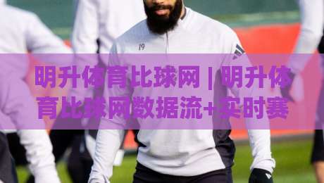 明升体育比球网 | 明升体育比球网数据流+实时赛况，2026年体育迷都在用的观赛新姿势-线上十大最稳买球站投屏赛程投注录像回放策略波胆