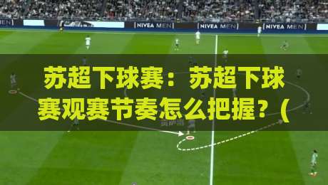 苏超下球赛：苏超下球赛观赛节奏怎么把握？(苏超下球赛)从赛前预判到临场调整的实战思路-今日最新外围进球网免安装走势频道英文解说反波胆链接