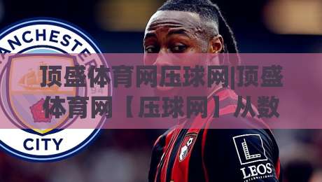 顶盛体育网压球网|顶盛体育网【压球网】从数据逻辑到临场判断的进阶思路-今日最新外围让球站频道英文解说反波胆链接受让视频