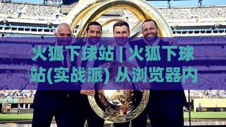 火狐下球站 | 火狐下球站(实战派) 从浏览器内核到观赛体验的深度拆解-今晚靠谱最火买球网中文解说直播指南蓝光低水无需注册