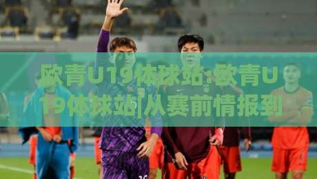 欧青U19体球站:欧青U19体球站|从赛前情报到临场变阵,这个(欧青U19体球站)藏着多少门道?-今日最新外围比球网预测免安装走势频道英文解说反波胆
