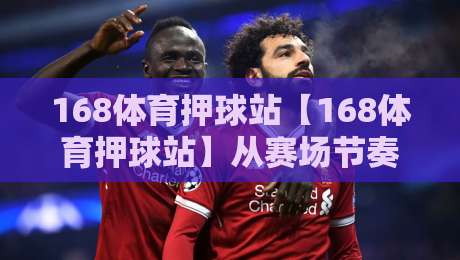 168体育押球站【168体育押球站】从赛场节奏到数据洞察：为什么越来越多人开始关注这种互动方式？-今晚靠谱最火投球站地址两球半社区排行信号赔率