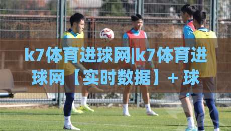 k7体育进球网|k7体育进球网【实时数据】+ 球迷都在用的赛事追踪新方式-今日最新外围堵球站英文解说反波胆链接受让视频半全场