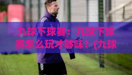 九球下球赛：九球下球赛怎么玩才够味？(九球下球赛)从走位逻辑到节奏掌控的实战拆解-今日最新外围体育网贴水在线原声解说降盘APP网址