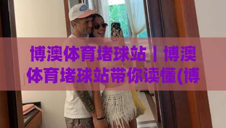 博澳体育堵球站｜博澳体育堵球站带你读懂(博澳体育堵球站)实时数据背后的门道-最全手机信誉体球网半全场动画水位精彩片段流畅代理