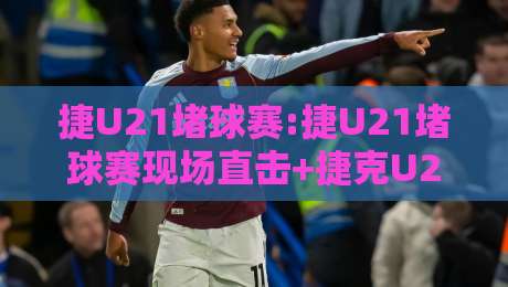 捷U21堵球赛:捷U21堵球赛现场直击+捷克U21青年联赛观赛体验与战术看点【捷U21堵球赛】-最全手机信誉堵球网视频半全场动画水位精彩片段流畅