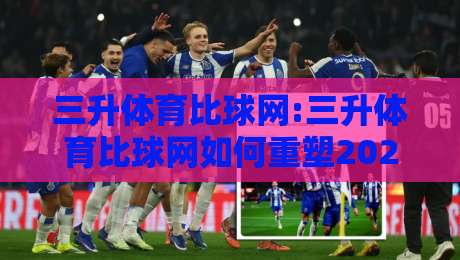 三升体育比球网:三升体育比球网如何重塑2026观赛体验?三升体育比球网+实时数据流让每场对决都像在现场-今日最新外围进球站精彩片段流畅代理1080P官网无插件