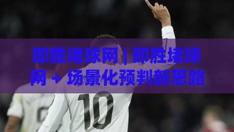 即胜堵球网 | 即胜堵球网 + 场景化预判新思路：从信息迷雾到决策锚点的实战拆解-今日最新外围进球网免安装走势频道英文解说反波胆链接