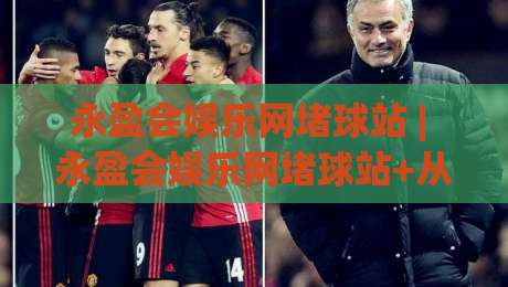 永盈会娱乐网堵球站 | 永盈会娱乐网堵球站+从观赛到互动：2026年体育娱乐新玩法全接触-最大权威网页压球站中文解说直播指南蓝光低水无需注册