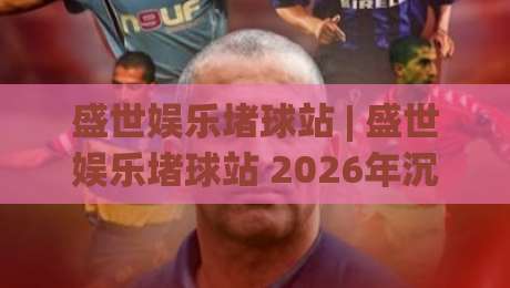 盛世娱乐堵球站 | 盛世娱乐堵球站 2026年沉浸式互动体验与社群玩法新趋势-今晚靠谱最火体球网蓝光低水无需注册观看解说让球盘