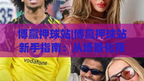 博赢押球站|博赢押球站新手指南：从场景化预判到实战节奏的博赢押球站进阶思路-今日最新外围押球网平台赛后回放JRS大小球预测免安装