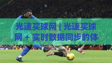 光速买球网 | 光速买球网 + 实时数据同步的体育资讯平台，光速买球网 让赛况追踪更流畅-最大权威网页进球网分析走地大全早盘文字中文解说