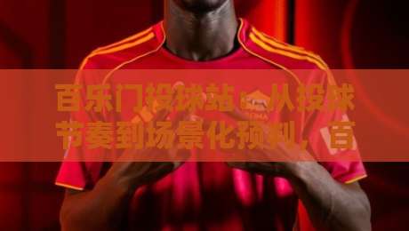 百乐门投球站：从投球节奏到场景化预判，百乐门投球站藏着哪些让人上瘾的巧思？-今晚靠谱最火压球网低水无需注册观看解说让球盘高清