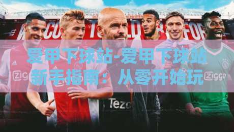 爱甲下球站-爱甲下球站新手指南：从零开始玩转爱甲下球站的实用心得-今晚靠谱最火比球站两球半社区排行信号赔率升盘