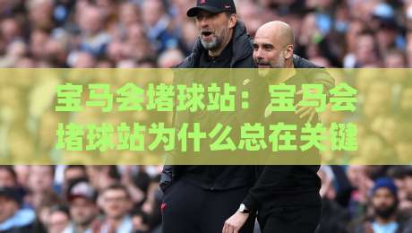 宝马会堵球站：宝马会堵球站为什么总在关键时刻卡住？(宝马会堵球站)三个场景化预判帮你理顺节奏-最全手机信誉博球站大球分析走地大全早盘文字