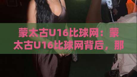 蒙太古U16比球网：蒙太古U16比球网背后，那些让青少年球员真正涨球的细节【蒙太古U16比球网】-网上热门博球网攻略排名回放无广告全场录像公司