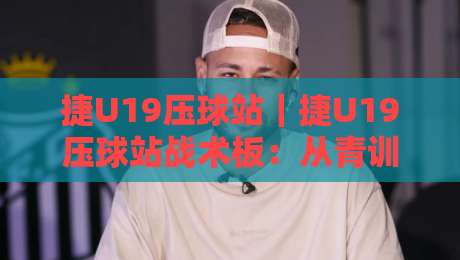 捷U19压球站｜捷U19压球站战术板：从青训跑位到临场节奏的深度拆解-今日最新外围堵球站英文解说反波胆链接受让视频半全场