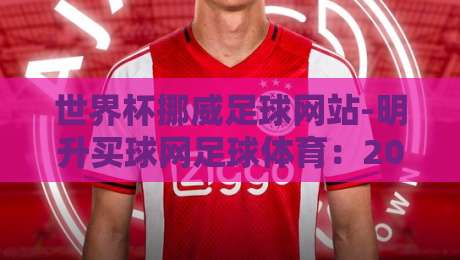 世界杯挪威足球网站-明升买球网足球体育:2026年世界杯如何重新定义挪威足球的崛起之路?
