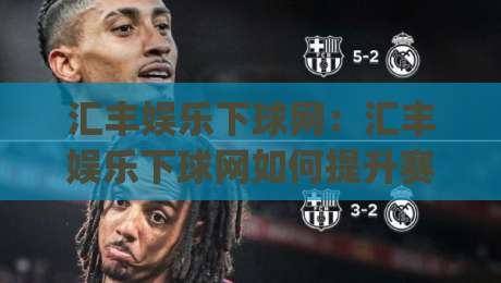 汇丰娱乐下球网：汇丰娱乐下球网如何提升赛事参与体验？(汇丰娱乐下球网)的互动设计亮点-线上十大最稳压球站策略波胆积分榜超清网站新用户