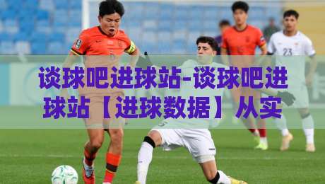谈球吧进球站-谈球吧进球站【进球数据】从实时推送到战术拆解，看懂每一粒进球的来龙去脉-今晚靠谱最火堵球网指南蓝光低水无需注册观看解说