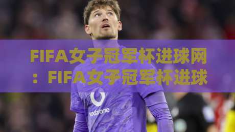 FIFA女子冠军杯进球网：FIFA女子冠军杯进球网【进球网】从数据流到战术板的完整拼图-今日最新外围体球站反波胆链接受让视频半全场动画