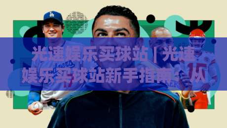 光速娱乐买球站 | 光速娱乐买球站新手指南：从界面布局到互动节奏的顺畅体验-今日最新外围博球站半全场动画水位精彩片段流畅代理