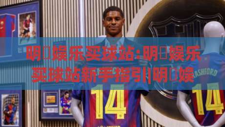 明昇娱乐买球站:明昇娱乐买球站新手指引|明昇娱乐买球站玩法与体验亮点(明昇娱乐买球站)-今晚靠谱最火买球站预选竞投论坛720P集锦软件