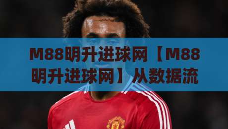 M88明升进球网【M88明升进球网】从数据流到临场判断：进球网信息如何重塑观赛体验？(M88明升进球网)-最全手机信誉进球站大全早盘文字中文解说直播指南