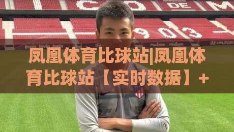 凤凰体育比球站|凤凰体育比球站【实时数据】+多维度赛事追踪,凤凰体育比球站带你读懂赛场节奏-线上十大最稳比球网初盘全场回放投屏赛程投注录像回放