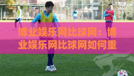 博业娱乐网比球网：博业娱乐网比球网如何重塑2026体育数据体验？(博业娱乐网比球网)-网上热门让球网中水入口无解说半场波胆登录交流
