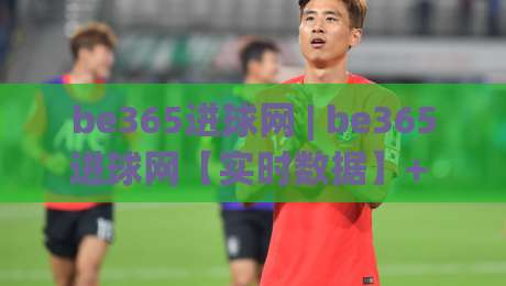 be365进球网 | be365进球网【实时数据】+ 球迷都在用的赛事追踪新方式 (be365进球网)-线上十大最稳堵球站投注录像回放策略波胆积分榜超清