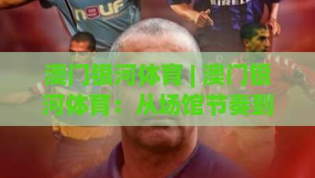 澳门银河体育 | 澳门银河体育：从场馆节奏到观赛体验，为什么越来越多人偏爱这种现场感？-今晚靠谱最火体球网蓝光低水无需注册观看解说让球盘