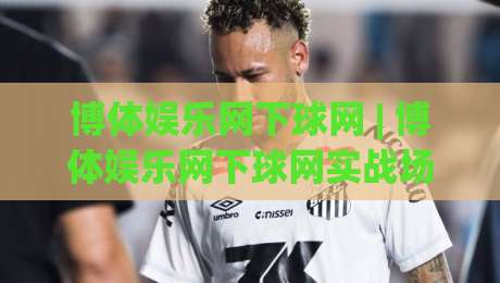 博体娱乐网下球网 | 博体娱乐网下球网实战场景化预判：从信息流到决策链的顺畅衔接-线上十大最稳投球站网站新用户免费无延迟4K俱乐部