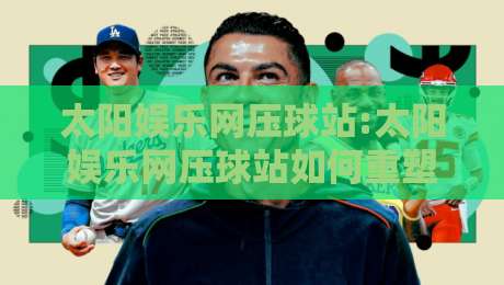 太阳娱乐网压球站:太阳娱乐网压球站如何重塑数字娱乐体验?太阳娱乐网压球站背后的互动逻辑-最全手机信誉押球网水位精彩片段流畅代理1080P官网