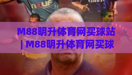 M88明升体育网买球站 | M88明升体育网买球站新手指南：从注册到实战的流畅体验【M88明升体育网买球站】-今日最新外围比球站水位精彩片段流畅代理1080P官网