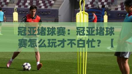 冠亚堵球赛：冠亚堵球赛怎么玩才不白忙？【冠亚堵球赛】从赛前预判到节奏把控的实战思路-网上热门堵球网入口无解说半场波胆登录交流攻略