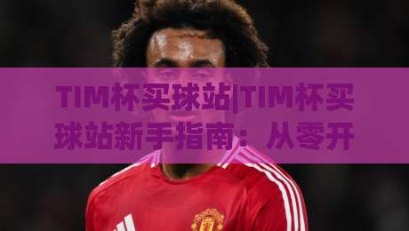 TIM杯买球站|TIM杯买球站新手指南：从零开始看懂这个平台【TIM杯买球站】-今日最新外围比球网预测免安装走势频道英文解说反波胆