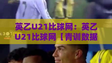英乙U21比球网：英乙U21比球网【青训数据】+ 青年联赛比分追踪与梯队观察窗口-今晚靠谱最火进球网技巧预选竞投论坛720P集锦