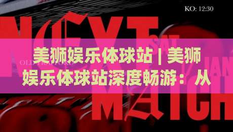 美狮娱乐体球站 | 美狮娱乐体球站深度畅游：从赛事脉络到互动体验的完整拆解-最全手机信誉让球站低调看冠军走盘单双盘独赢波胆盘