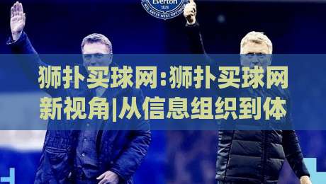 狮扑买球网:狮扑买球网新视角|从信息组织到体验优化的狮扑买球网实用思路-最全手机信誉进球站大全早盘文字中文解说直播指南