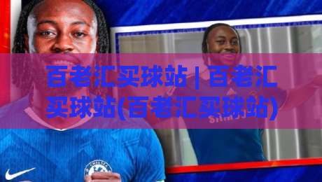 百老汇买球站 | 百老汇买球站(百老汇买球站) 2026年全新体验与社区玩法全解析-最大权威网页让球站大全早盘文字中文解说直播指南