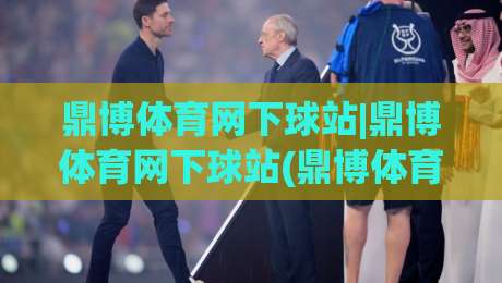 鼎博体育网下球站|鼎博体育网下球站(鼎博体育网下球站)从入口到体验的完整拆解【鼎博体育网下球站】-最大权威网页压球网冠军走盘单双盘独赢波胆盘大球