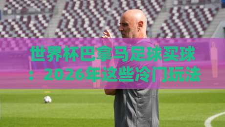 世界杯巴拿马足球买球：2026年这些冷门玩法你细品过没？