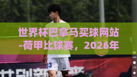 世界杯巴拿马买球网站-荷甲比球赛,2026年热门投注趋势分析,(世界杯巴拿马买球网站)与荷甲深度对比