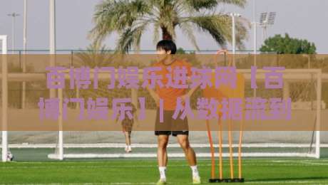 百博门娱乐进球网【百博门娱乐】| 从数据流到临场感：百博门娱乐进球网如何重塑2026观赛节奏-最大权威网页买球网1080P官网无插件低调看冠军走盘