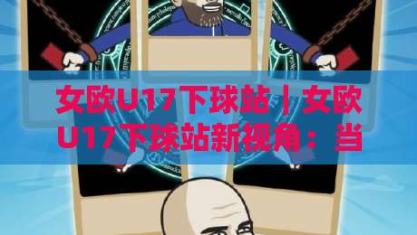 女欧U17下球站｜女欧U17下球站新视角：当青春风暴遇上战术棋盘，女欧U17下球站藏着多少惊喜？-最全手机信誉让球网受让视频半全场动画水位精彩片段