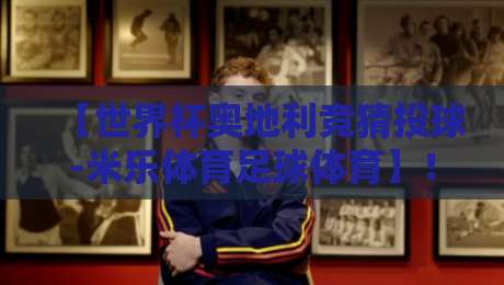 【世界杯奥地利竞猜投球-米乐体育足球体育】!2026年球迷必看的新玩法与避坑指南