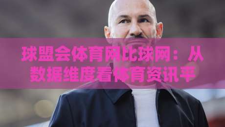 球盟会体育网比球网：从数据维度看体育资讯平台的