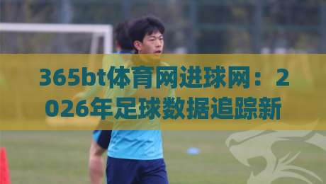 365bt体育网进球网：2026年足球数据追踪新体验，365bt体育网进球网如何让赛事情报更直观？-今日最新外围博球网JRS大小球预测免安装走势频道